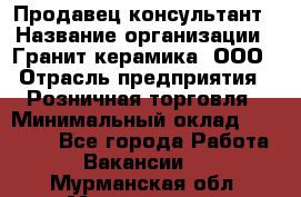 Продавец-консультант › Название организации ­ Гранит-керамика, ООО › Отрасль предприятия ­ Розничная торговля › Минимальный оклад ­ 30 000 - Все города Работа » Вакансии   . Мурманская обл.,Мончегорск г.